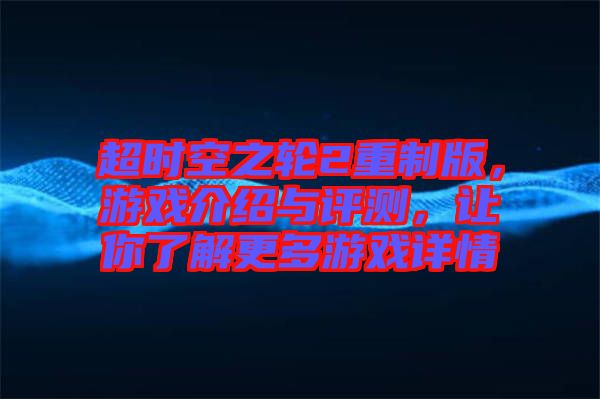 超時空之輪2重制版，游戲介紹與評測，讓你了解更多游戲詳情