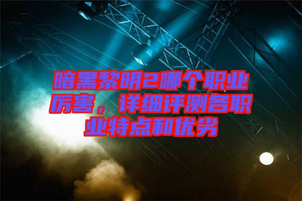 暗黑黎明2哪個(gè)職業(yè)厲害，詳細(xì)評(píng)測(cè)各職業(yè)特點(diǎn)和優(yōu)劣
