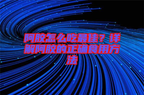 阿膠怎么吃最佳？詳解阿膠的正確食用方法