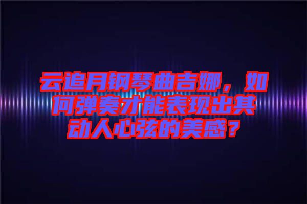云追月鋼琴曲吉娜，如何彈奏才能表現(xiàn)出其動(dòng)人心弦的美感？