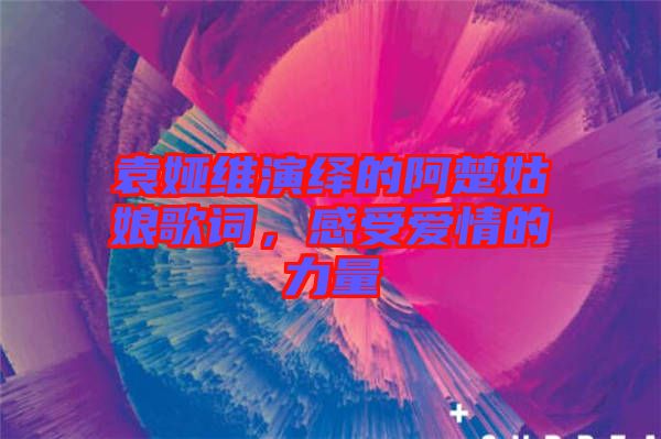 袁婭維演繹的阿楚姑娘歌詞，感受愛情的力量