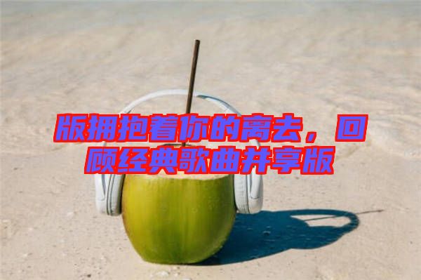 版擁抱著你的離去，回顧經(jīng)典歌曲并享版