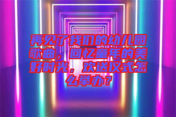 再見了我們的幼兒園歌曲，回憶童年的美好時光，歡送儀式怎么舉辦？