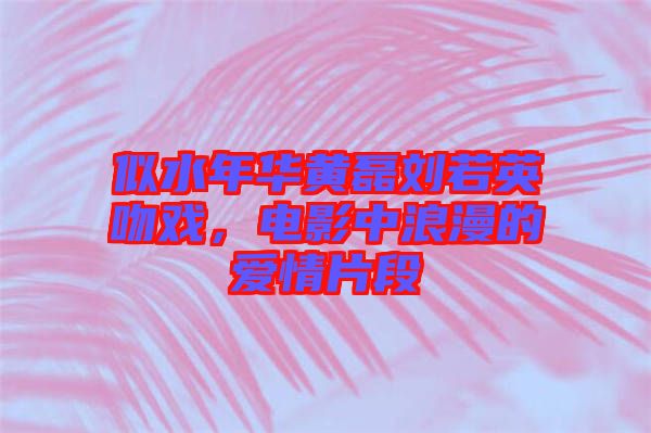 似水年華黃磊劉若英吻戲，電影中浪漫的愛情片段