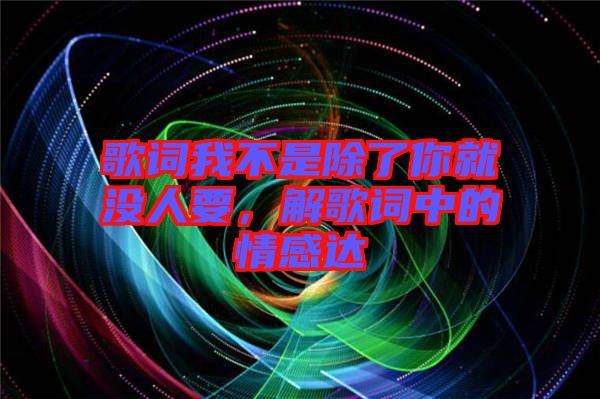 歌詞我不是除了你就沒(méi)人要，解歌詞中的情感達(dá)