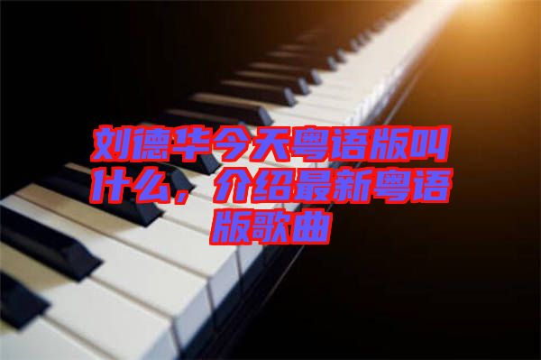 劉德華今天粵語版叫什么，介紹最新粵語版歌曲