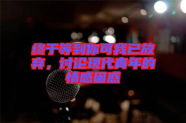 終于等到你可我已放棄，討論現(xiàn)代青年的情感困惑