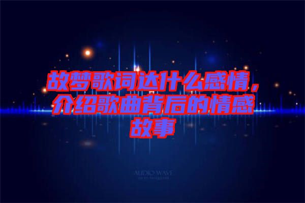 故夢歌詞達(dá)什么感情，介紹歌曲背后的情感故事
