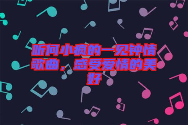 聽何小瘋的一見鐘情歌曲，感受愛情的美好
