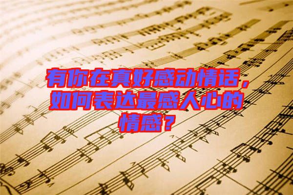 有你在真好感動(dòng)情話，如何表達(dá)最感人心的情感？