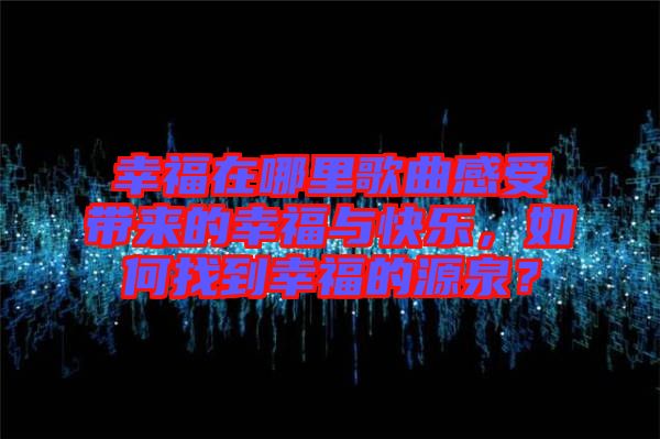 幸福在哪里歌曲感受帶來(lái)的幸福與快樂(lè)，如何找到幸福的源泉？