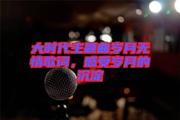大時(shí)代主題曲歲月無情歌詞，感受歲月的沉淀