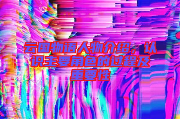 云國物語人物介紹，認(rèn)識主要角色的過程及重要性