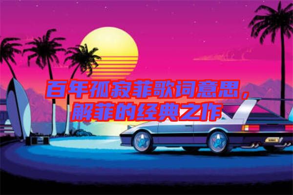 百年孤寂菲歌詞意思，解菲的經典之作