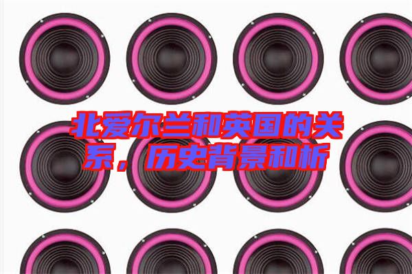北愛爾蘭和英國的關(guān)系，歷史背景和析