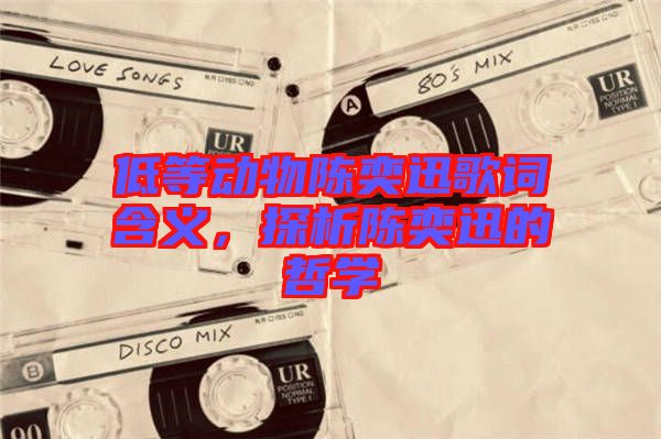 低等動(dòng)物陳奕迅歌詞含義，探析陳奕迅的哲學(xué)