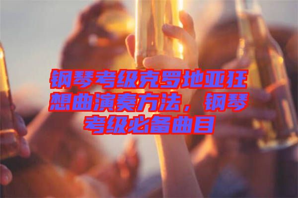 鋼琴考級克羅地亞狂想曲演奏方法，鋼琴考級必備曲目