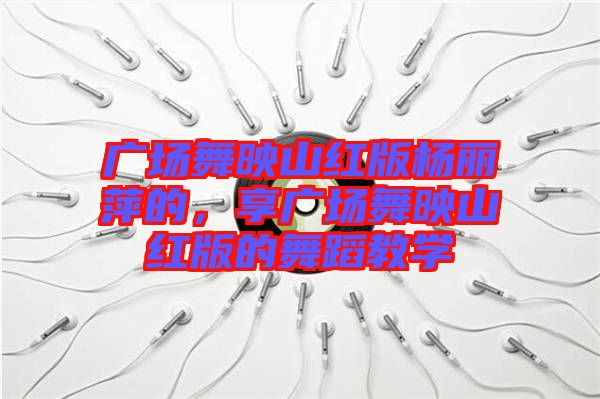 廣場(chǎng)舞映山紅版楊麗萍的，享廣場(chǎng)舞映山紅版的舞蹈教學(xué)