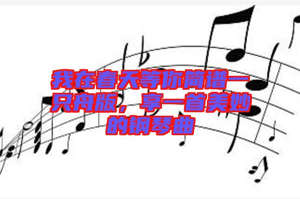 我在春天等你簡譜一只舟版，享一首美妙的鋼琴曲