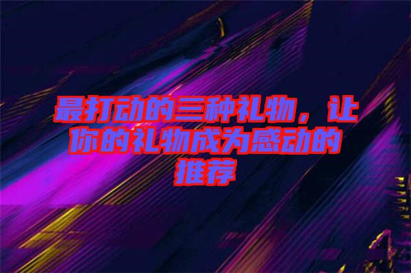 最打動的三種禮物，讓你的禮物成為感動的推薦