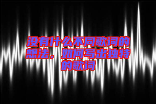 沒(méi)有什么不同歌詞的想法，如何寫(xiě)出獨(dú)特的歌詞