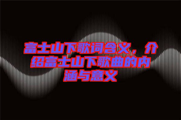 富士山下歌詞含義，介紹富士山下歌曲的內(nèi)涵與意義