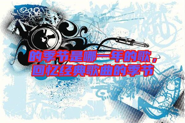 的季節(jié)是哪一年的歌，回憶經典歌曲的季節(jié)