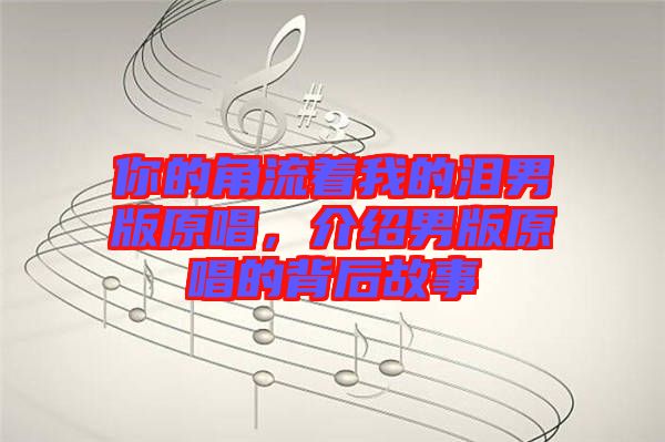 你的角流著我的淚男版原唱，介紹男版原唱的背后故事