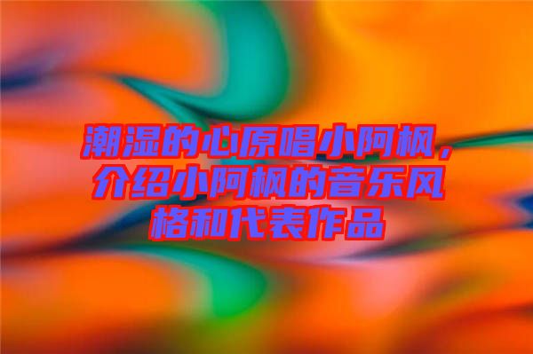 潮濕的心原唱小阿楓，介紹小阿楓的音樂(lè)風(fēng)格和代表作品