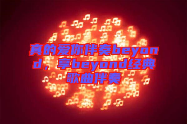 真的愛(ài)你伴奏beyond，享beyond經(jīng)典歌曲伴奏