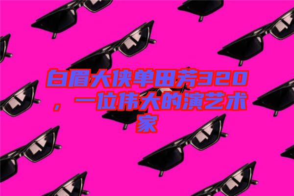 白眉大俠單田芳320，一位偉大的演藝術(shù)家