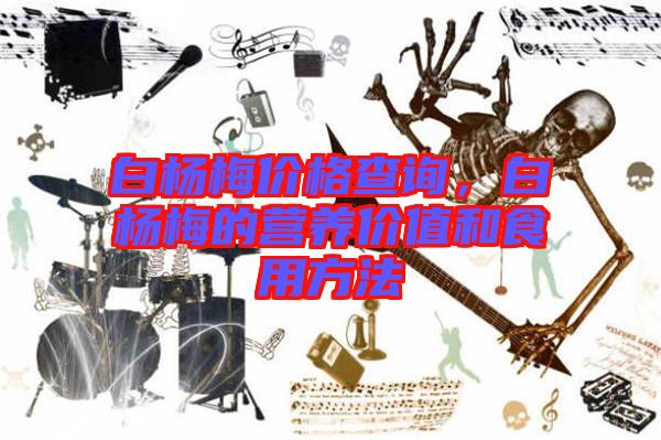 白楊梅價格查詢，白楊梅的營養(yǎng)價值和食用方法