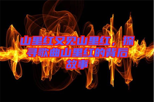 山里紅又見山里紅，探尋歌曲山里紅的背后故事