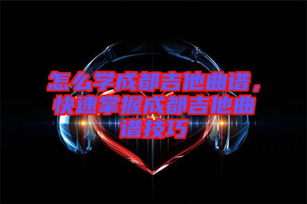怎么學(xué)成都吉他曲譜，快速掌握成都吉他曲譜技巧