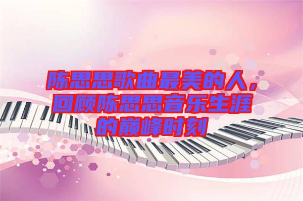 陳思思歌曲最美的人，回顧陳思思音樂生涯的巔峰時刻