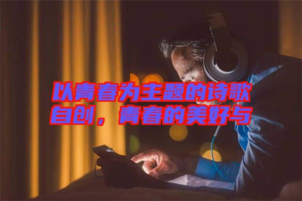 以青春為主題的詩歌自創(chuàng)，青春的美好與