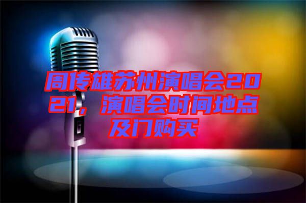 周傳雄蘇州演唱會(huì)2021，演唱會(huì)時(shí)間地點(diǎn)及門(mén)購(gòu)買(mǎi)