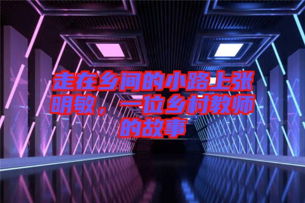 走在鄉(xiāng)間的小路上張明敏，一位鄉(xiāng)村教師的故事