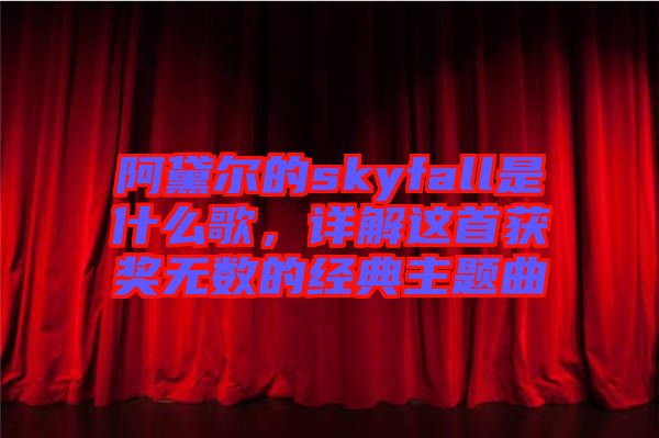 阿黛爾的skyfall是什么歌，詳解這首獲獎(jiǎng)無(wú)數(shù)的經(jīng)典主題曲