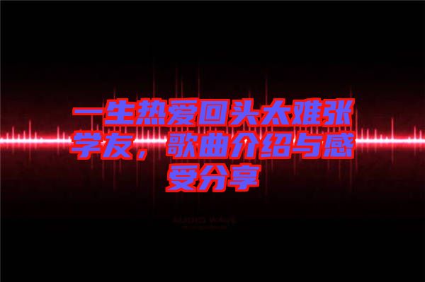 一生熱愛回頭太難張學(xué)友，歌曲介紹與感受分享