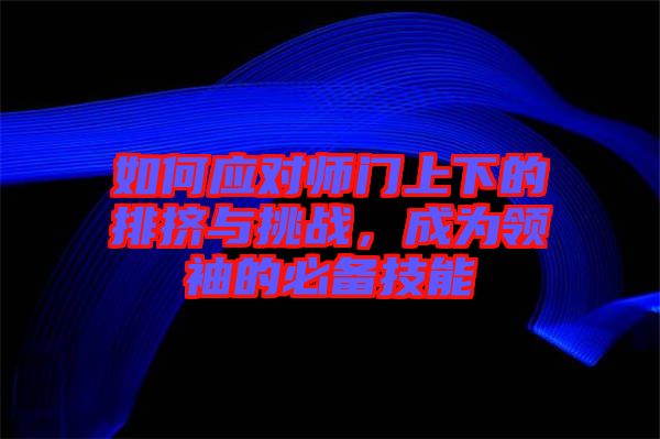 如何應(yīng)對(duì)師門(mén)上下的排擠與挑戰(zhàn)，成為領(lǐng)袖的必備技能