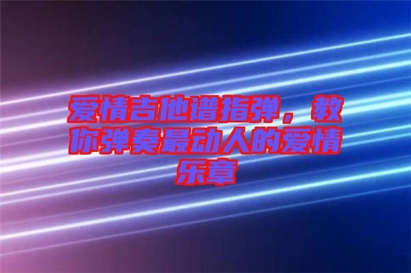 愛情吉他譜指彈，教你彈奏最動(dòng)人的愛情樂章
