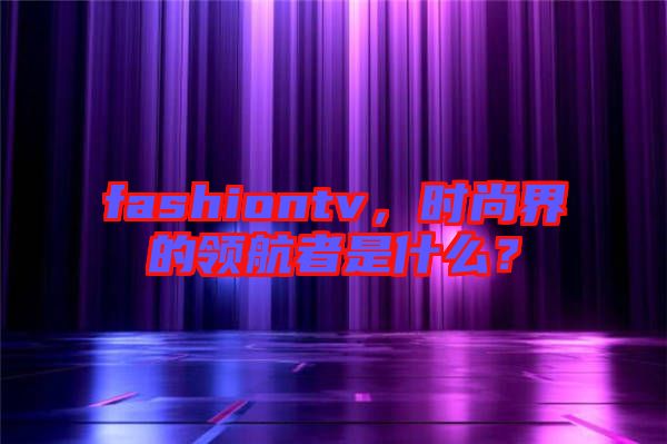 fashiontv，時尚界的領(lǐng)航者是什么？