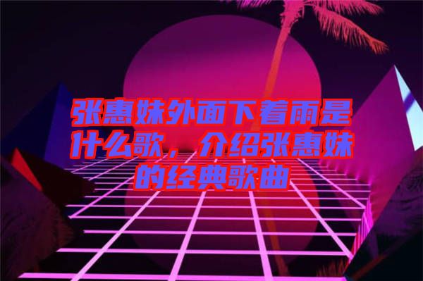 張惠妹外面下著雨是什么歌，介紹張惠妹的經(jīng)典歌曲