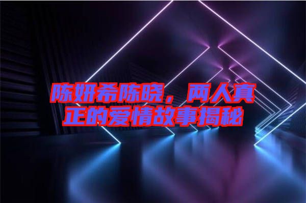 陳妍希陳曉，兩人真正的愛(ài)情故事揭秘