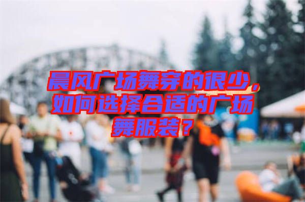 晨風(fēng)廣場舞穿的很少，如何選擇合適的廣場舞服裝？