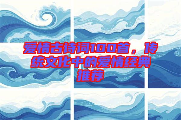 愛情古詩詞100首，傳統(tǒng)文化中的愛情經(jīng)典推薦