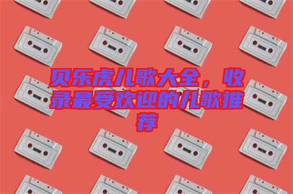 貝樂虎兒歌大全，收錄最受歡迎的兒歌推薦