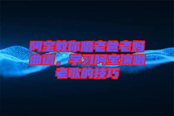 阿寶教你唱老爸老媽曲譜，學(xué)習(xí)阿寶演唱老歌的技巧