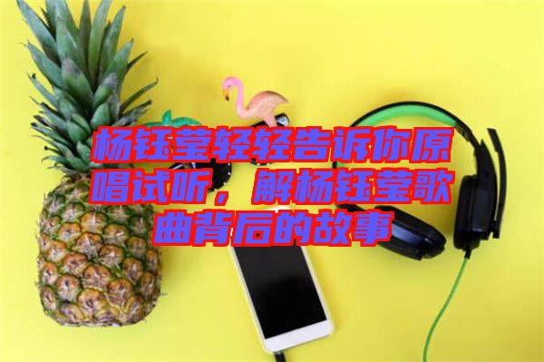 楊鈺瑩輕輕告訴你原唱試聽，解楊鈺瑩歌曲背后的故事
